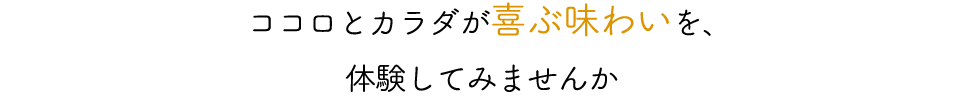 ココロとカラダが喜ぶ味わいを、体験してみませんか