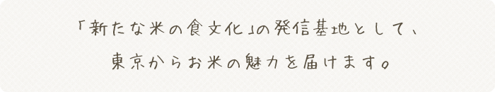 「新たな米の食文化」の発信基地として、 東京からお米の魅力を届けます。