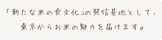 「新たな米の食文化」の発信基地として、 東京からお米の魅力を届けます。